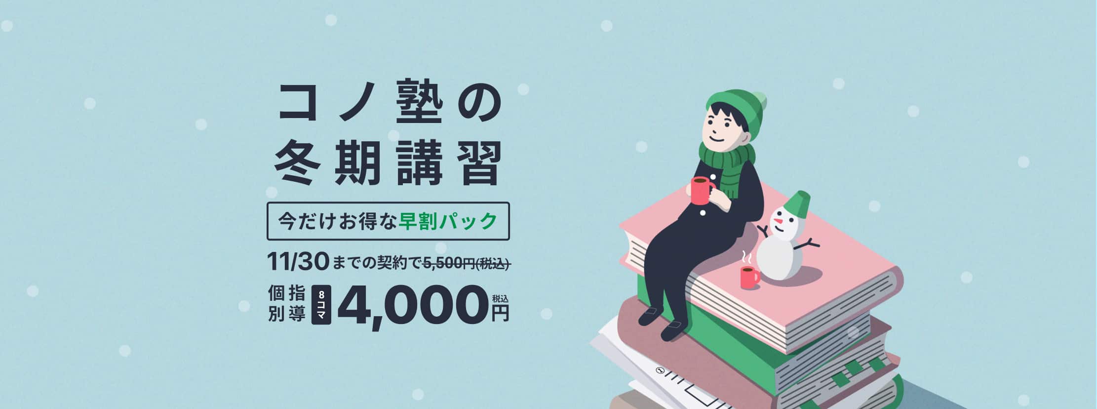 コノ塾の冬期講習 今だけお得な早割パック 11/30までの契約で個別指導8コマ4000円（税込）／通常価格5500円（税込）